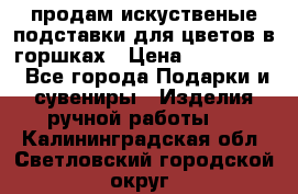 продам искуственые подставки для цветов в горшках › Цена ­ 500-2000 - Все города Подарки и сувениры » Изделия ручной работы   . Калининградская обл.,Светловский городской округ 